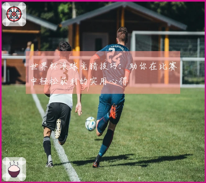 世界杯滚球竞猜技巧：助你在比赛中轻松获利的实用心得