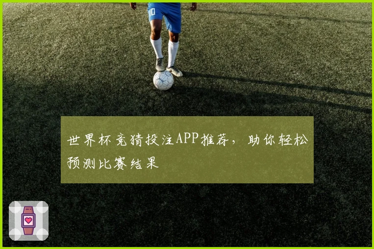 世界杯竞猜投注APP推荐，助你轻松预测比赛结果