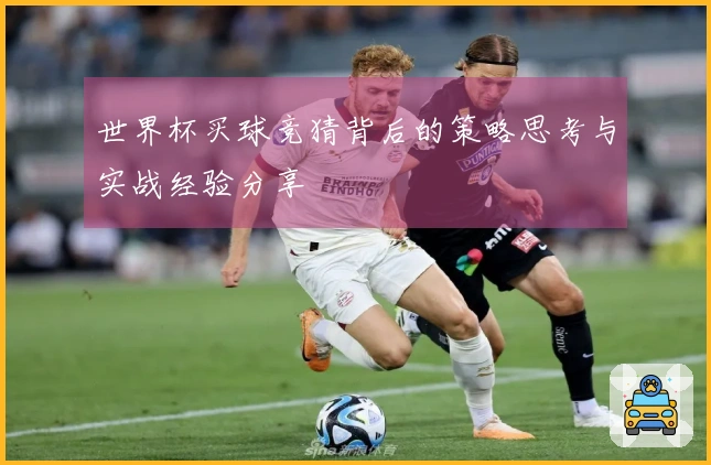 世界杯买球竞猜背后的策略思考与实战经验分享