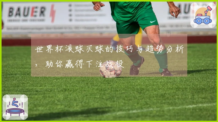 世界杯滚球买球的技巧与趋势分析，助你赢得下注战役