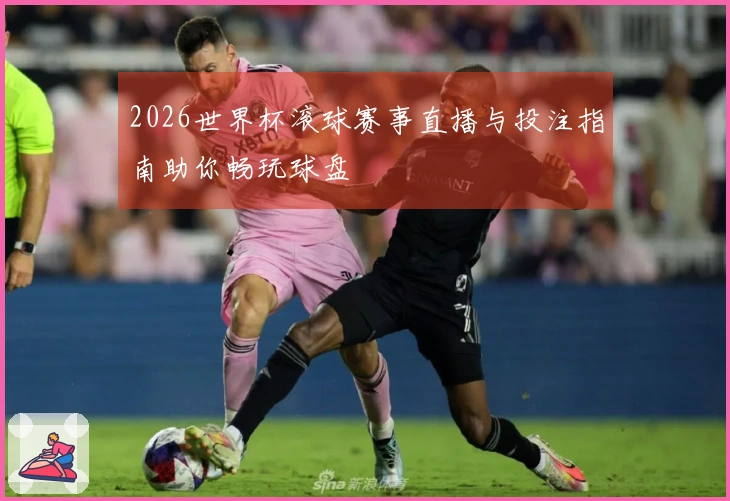 2026世界杯滚球赛事直播与投注指南助你畅玩球盘