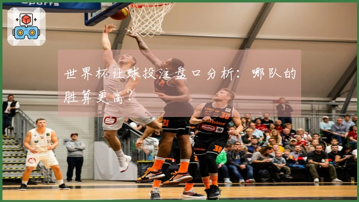 世界杯让球投注盘口分析：哪队的胜算更高？