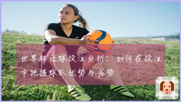世界杯让球投注分析：如何在投注中把握球队优势与劣势