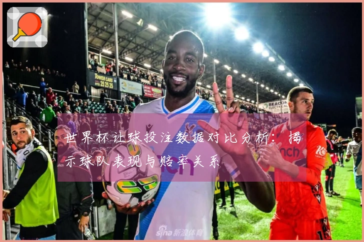 世界杯让球投注数据对比分析：揭示球队表现与赔率关系