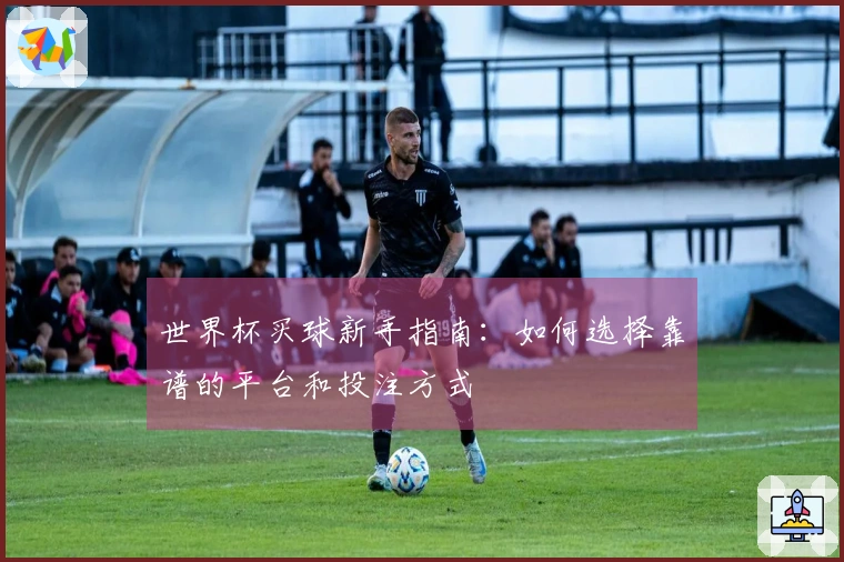 世界杯买球新手指南：如何选择靠谱的平台和投注方式