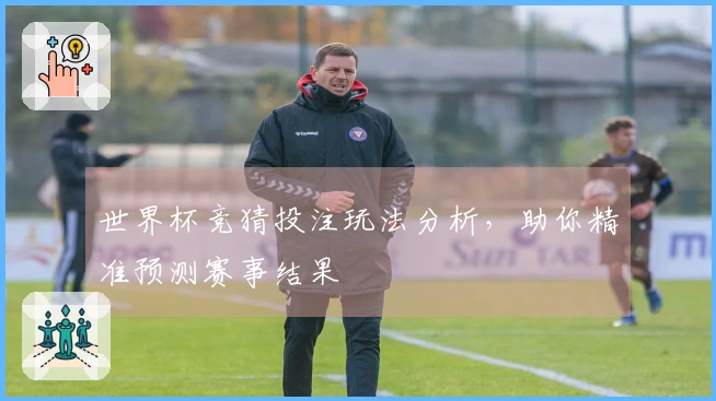 世界杯竞猜投注玩法分析，助你精准预测赛事结果