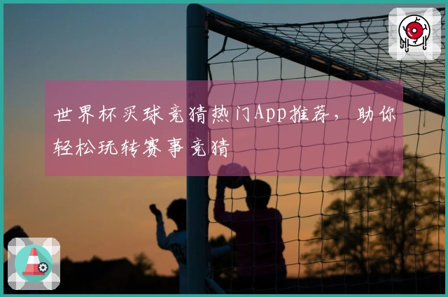 世界杯买球竞猜热门App推荐，助你轻松玩转赛事竞猜