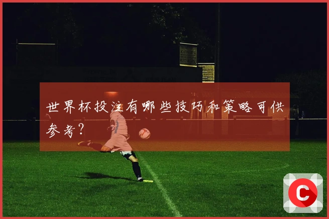 世界杯投注有哪些技巧和策略可供参考？