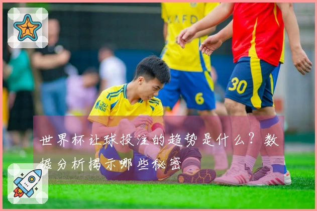 世界杯让球投注的趋势是什么？数据分析揭示哪些秘密