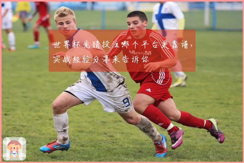 世界杯竞猜投注哪个平台更靠谱，实战经验分享来告诉你