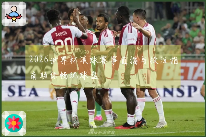 2026世界杯滚球赛事直播与投注指南助你畅玩球盘