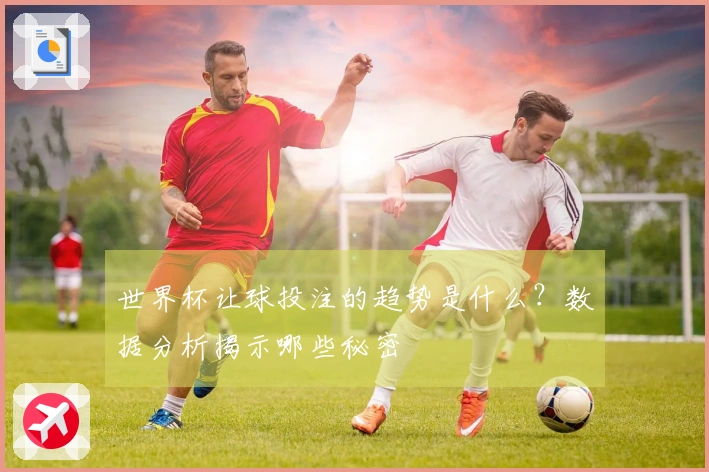 世界杯让球投注的趋势是什么？数据分析揭示哪些秘密