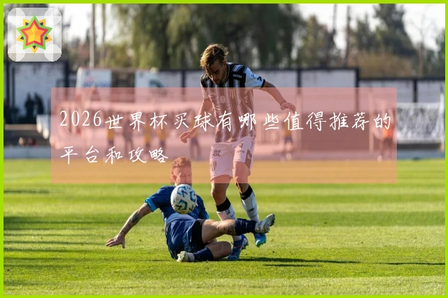 2026世界杯买球有哪些值得推荐的平台和攻略