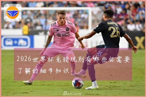 2026世界杯竞猜规则有哪些你需要了解的细节知识