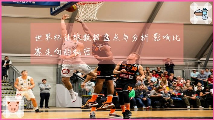 世界杯让球数据盘点与分析 影响比赛走向的秘密