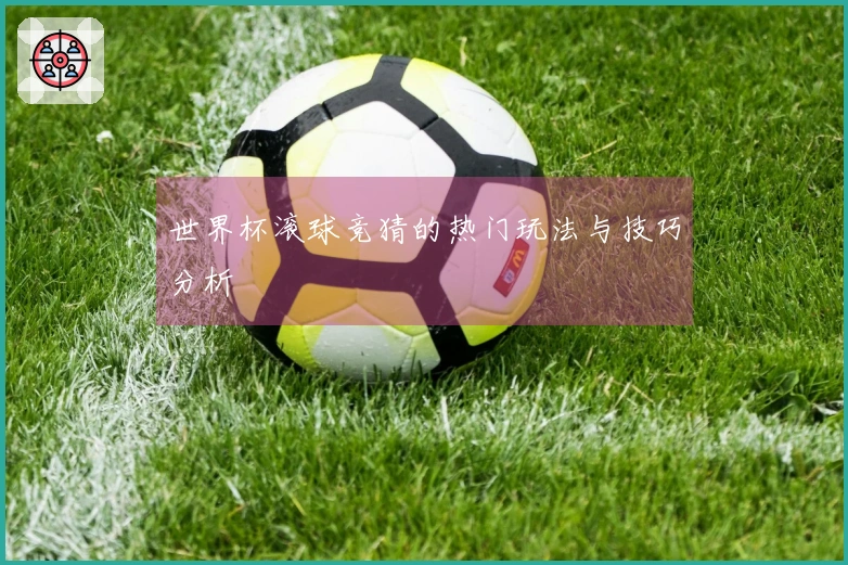 世界杯滚球竞猜的热门玩法与技巧分析