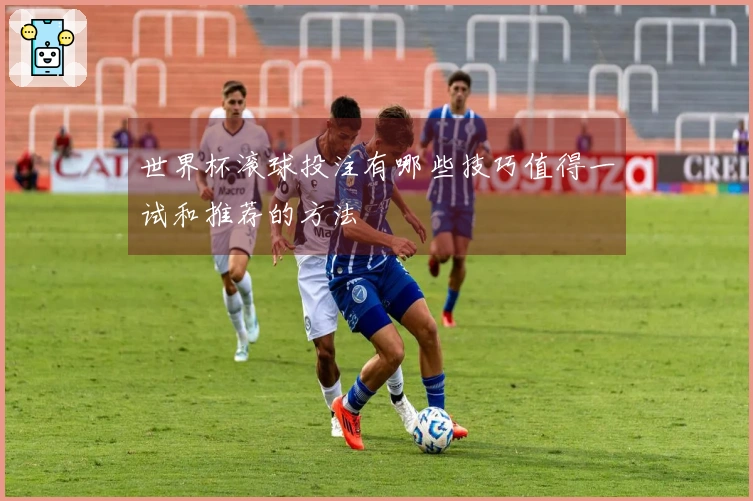 世界杯滚球投注有哪些技巧值得一试和推荐的方法