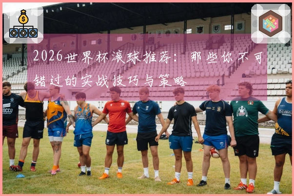2026世界杯滚球推荐：那些你不可错过的实战技巧与策略