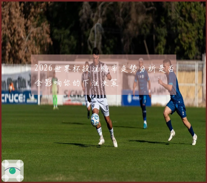 2026世界杯投注赔率走势分析是否会影响你的下注决策