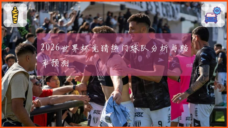 2026世界杯竞猜热门球队分析与赔率预测