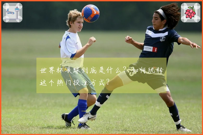 世界杯滚球到底是什么？如何玩转这个热门投注方式？