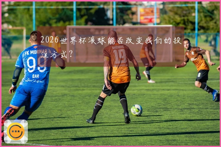 2026世界杯滚球能否改变我们的投注方式？