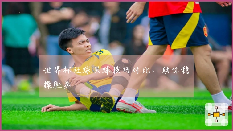 世界杯让球买球技巧对比，助你稳操胜券