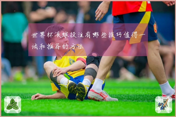 世界杯滚球投注有哪些技巧值得一试和推荐的方法