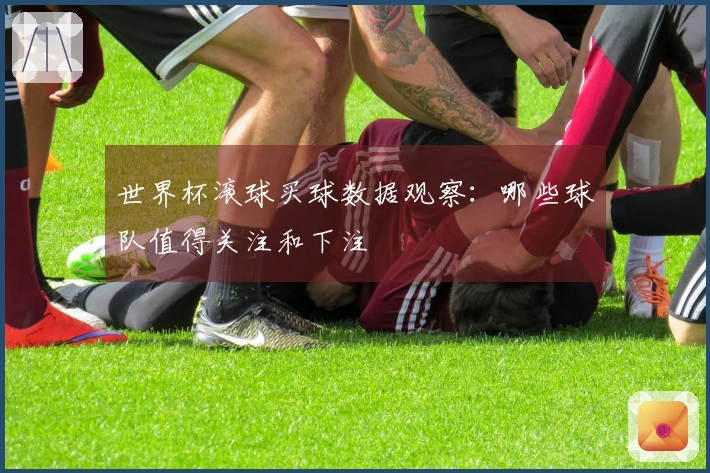 世界杯滚球买球数据观察：哪些球队值得关注和下注