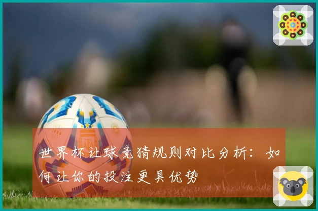 世界杯让球竞猜规则对比分析：如何让你的投注更具优势