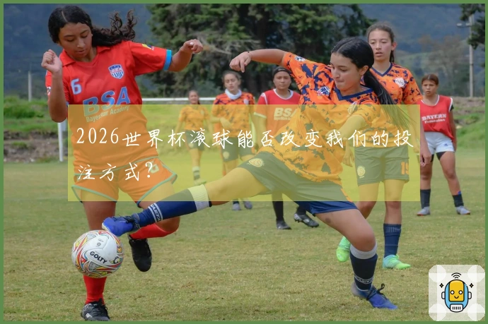2026世界杯滚球能否改变我们的投注方式？